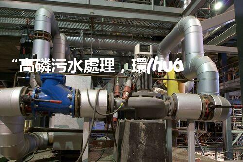 “高磷污水處理，環(huán)保先鋒，守護碧水藍天！”